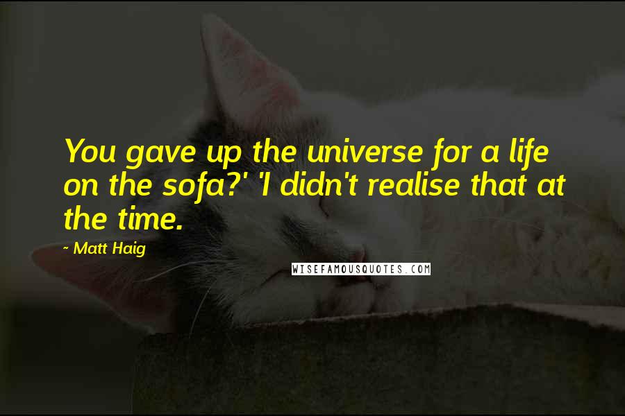 Matt Haig Quotes: You gave up the universe for a life on the sofa?' 'I didn't realise that at the time.