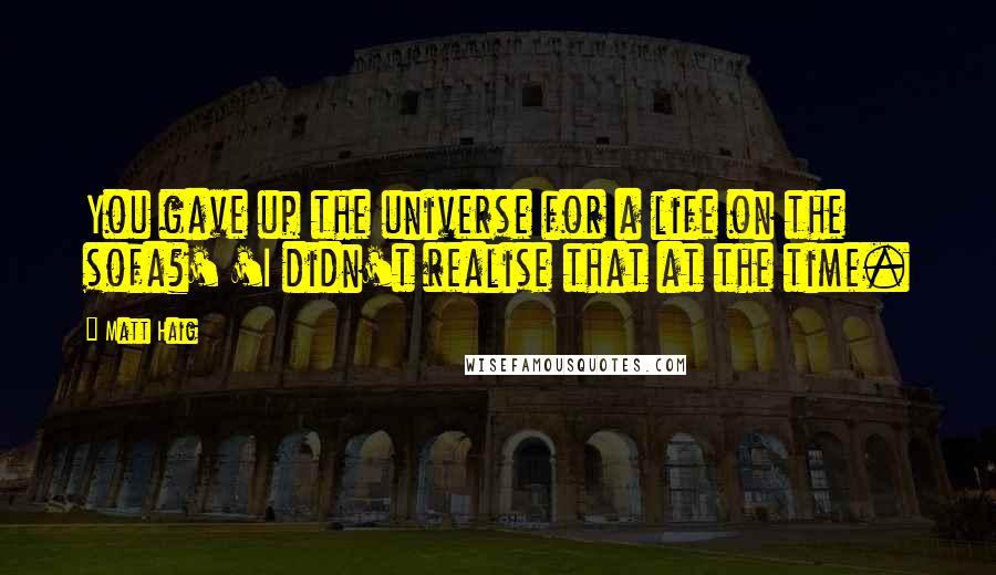 Matt Haig Quotes: You gave up the universe for a life on the sofa?' 'I didn't realise that at the time.