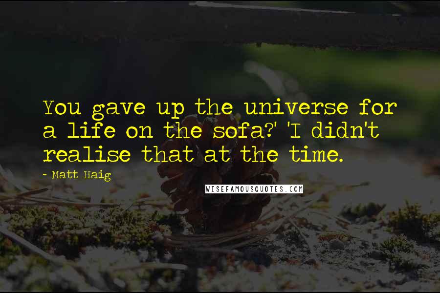 Matt Haig Quotes: You gave up the universe for a life on the sofa?' 'I didn't realise that at the time.