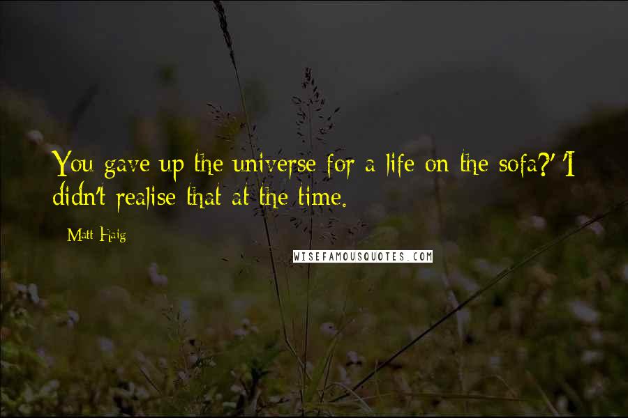 Matt Haig Quotes: You gave up the universe for a life on the sofa?' 'I didn't realise that at the time.