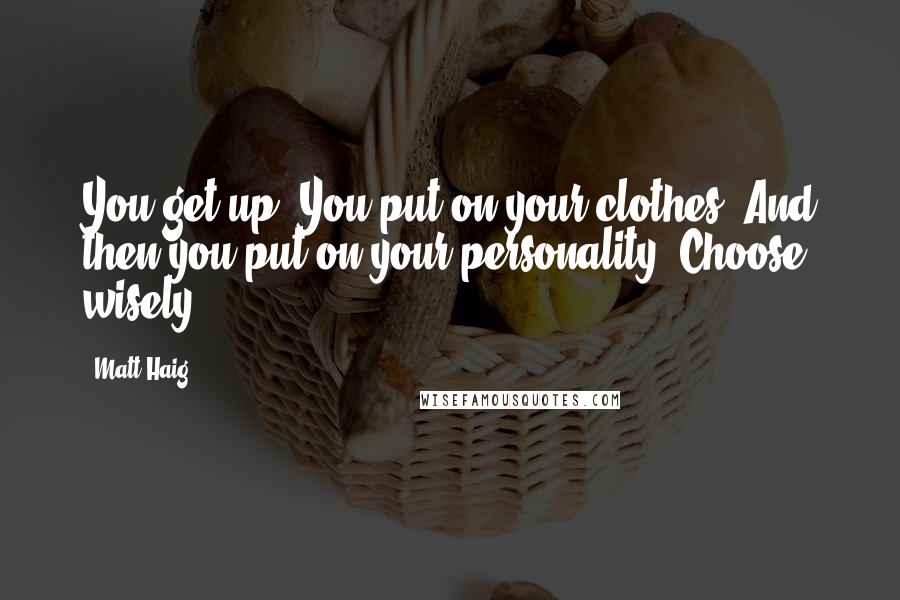 Matt Haig Quotes: You get up. You put on your clothes. And then you put on your personality. Choose wisely.