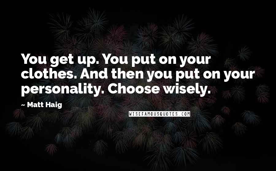 Matt Haig Quotes: You get up. You put on your clothes. And then you put on your personality. Choose wisely.