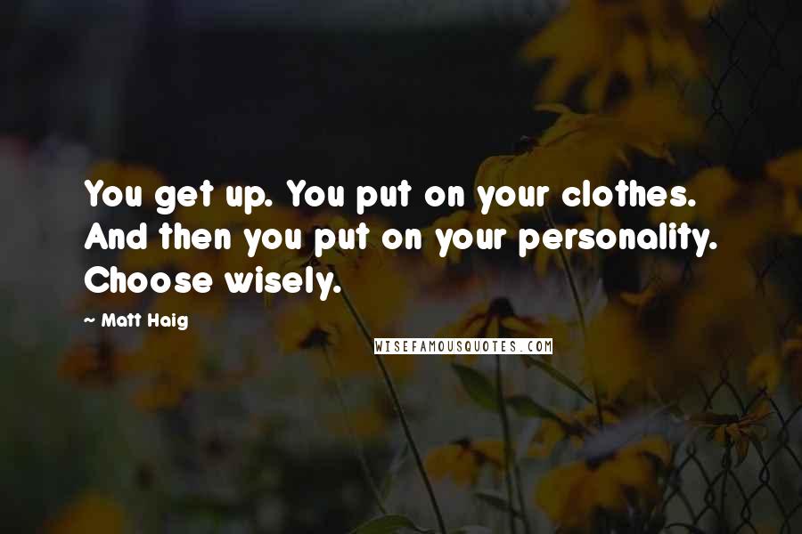 Matt Haig Quotes: You get up. You put on your clothes. And then you put on your personality. Choose wisely.