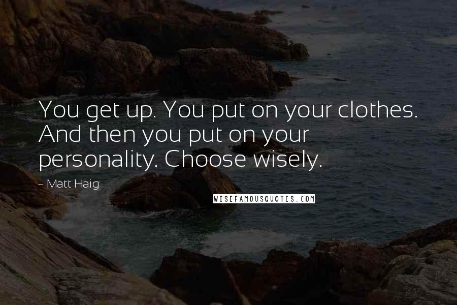 Matt Haig Quotes: You get up. You put on your clothes. And then you put on your personality. Choose wisely.