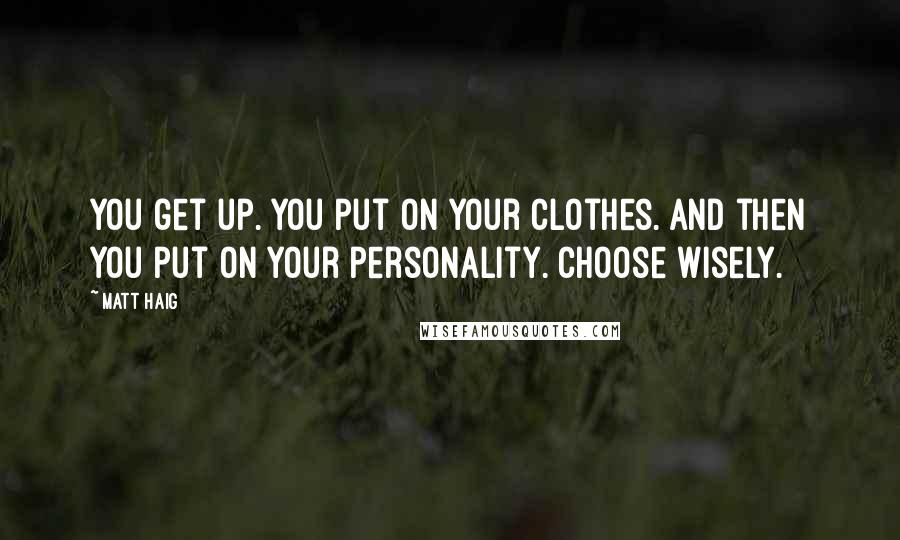 Matt Haig Quotes: You get up. You put on your clothes. And then you put on your personality. Choose wisely.