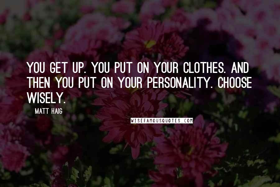 Matt Haig Quotes: You get up. You put on your clothes. And then you put on your personality. Choose wisely.