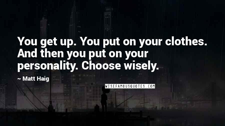 Matt Haig Quotes: You get up. You put on your clothes. And then you put on your personality. Choose wisely.