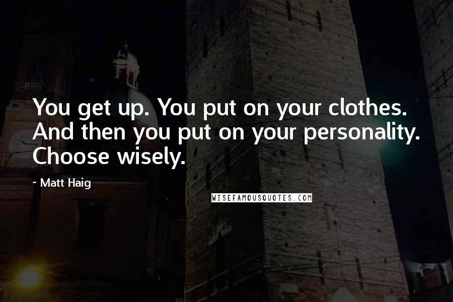 Matt Haig Quotes: You get up. You put on your clothes. And then you put on your personality. Choose wisely.