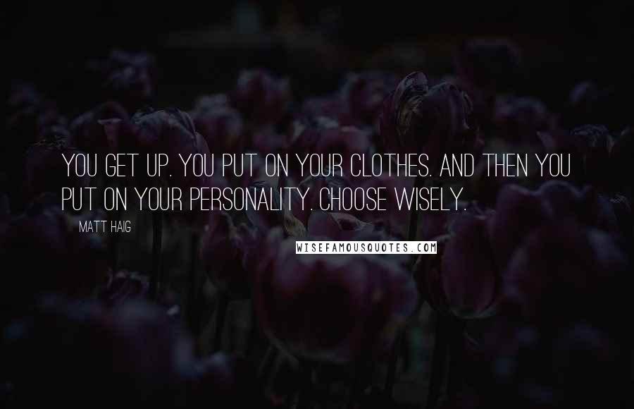 Matt Haig Quotes: You get up. You put on your clothes. And then you put on your personality. Choose wisely.