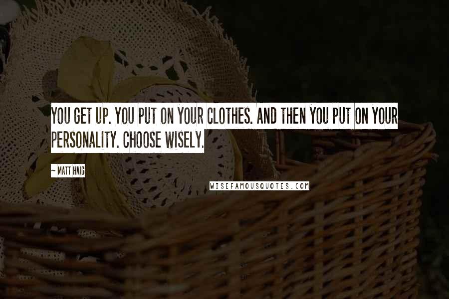 Matt Haig Quotes: You get up. You put on your clothes. And then you put on your personality. Choose wisely.