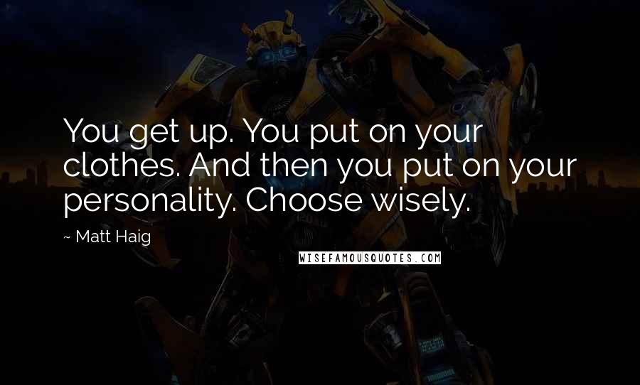 Matt Haig Quotes: You get up. You put on your clothes. And then you put on your personality. Choose wisely.