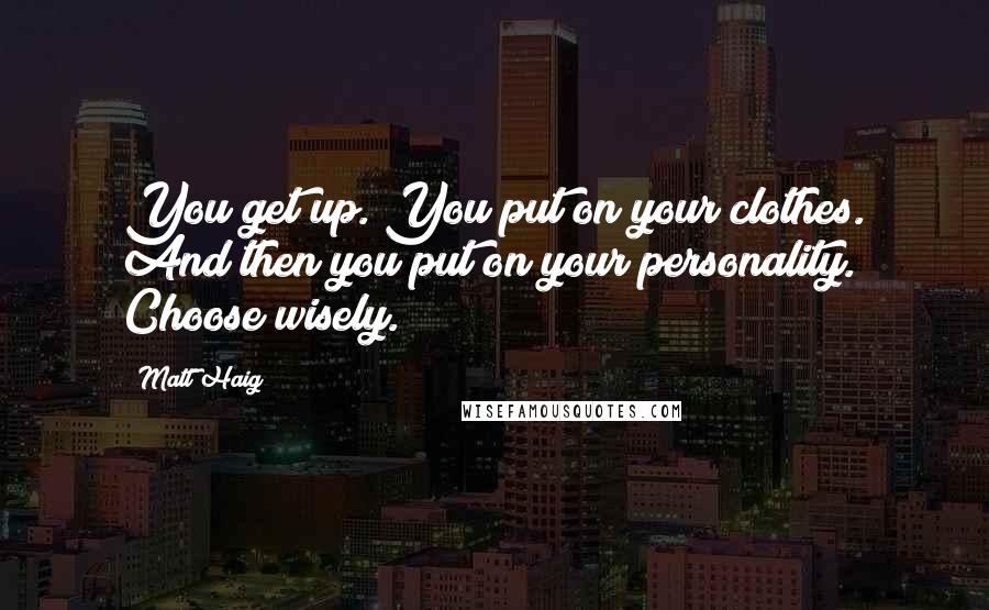 Matt Haig Quotes: You get up. You put on your clothes. And then you put on your personality. Choose wisely.