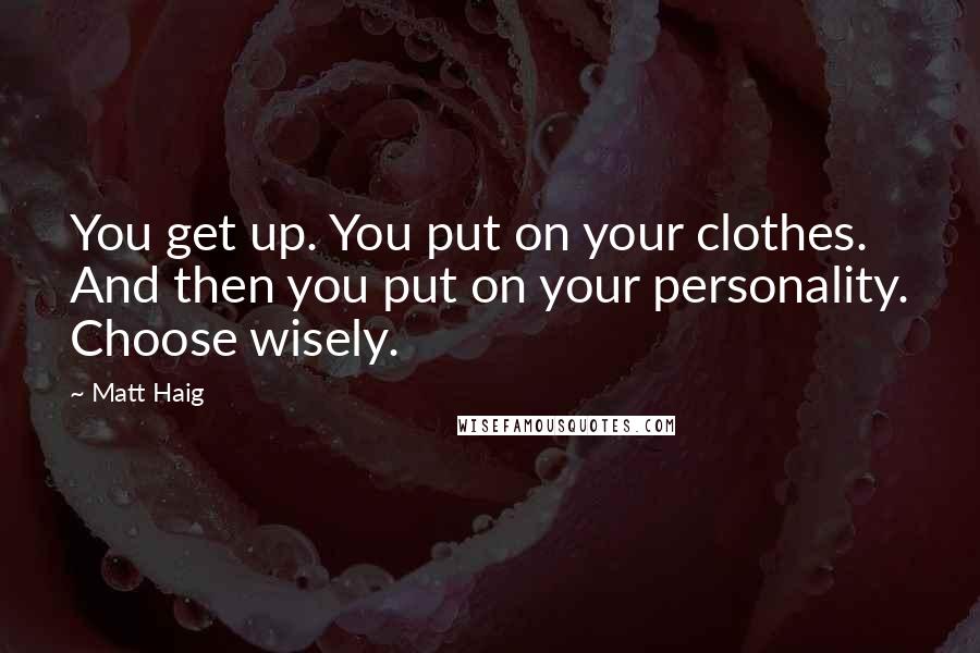 Matt Haig Quotes: You get up. You put on your clothes. And then you put on your personality. Choose wisely.
