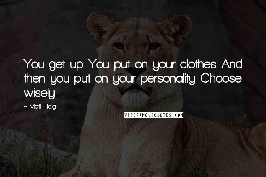 Matt Haig Quotes: You get up. You put on your clothes. And then you put on your personality. Choose wisely.