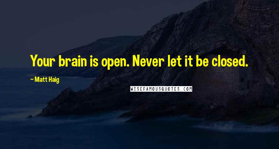 Matt Haig Quotes: Your brain is open. Never let it be closed.