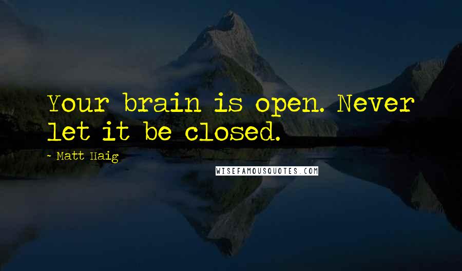 Matt Haig Quotes: Your brain is open. Never let it be closed.