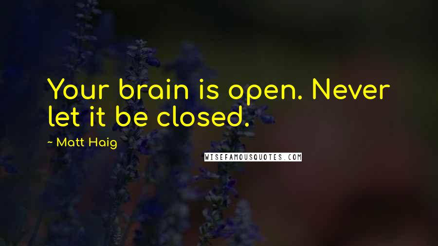 Matt Haig Quotes: Your brain is open. Never let it be closed.