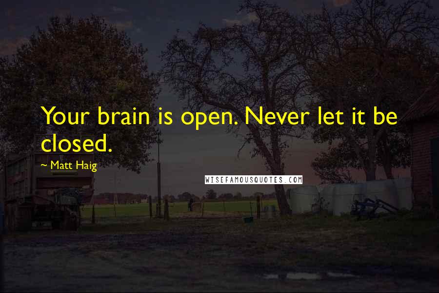 Matt Haig Quotes: Your brain is open. Never let it be closed.