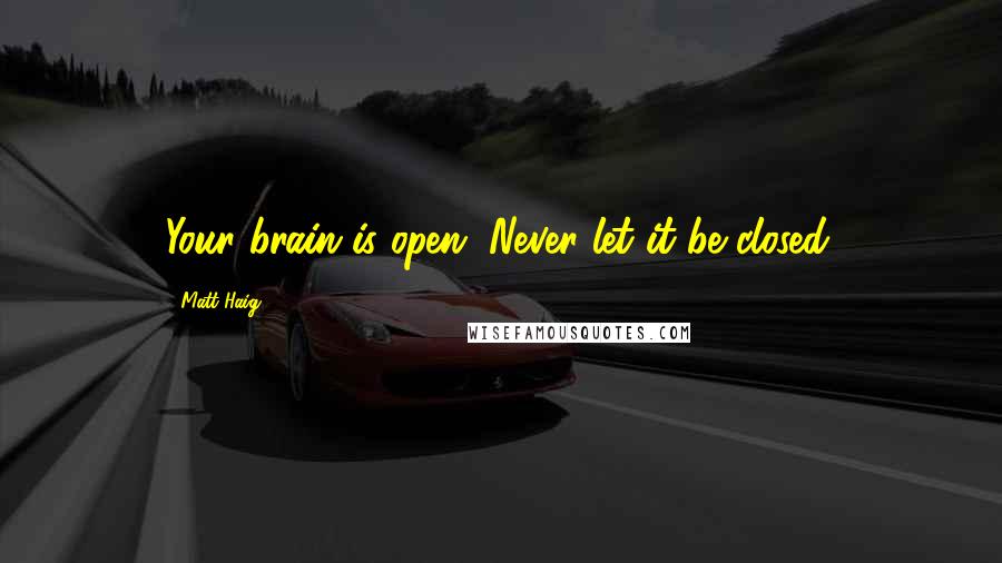 Matt Haig Quotes: Your brain is open. Never let it be closed.