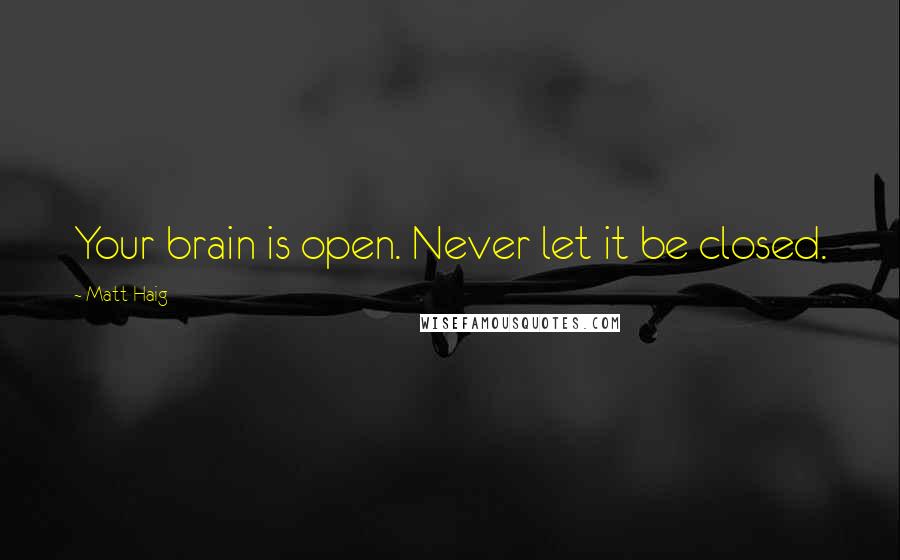 Matt Haig Quotes: Your brain is open. Never let it be closed.