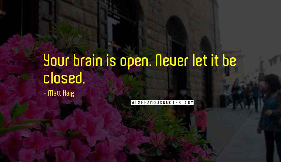 Matt Haig Quotes: Your brain is open. Never let it be closed.