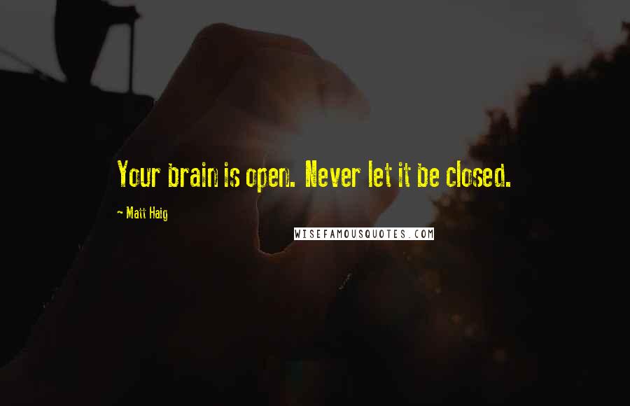 Matt Haig Quotes: Your brain is open. Never let it be closed.