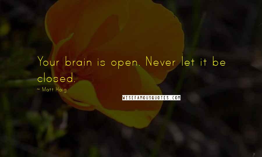 Matt Haig Quotes: Your brain is open. Never let it be closed.