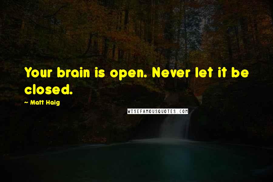 Matt Haig Quotes: Your brain is open. Never let it be closed.