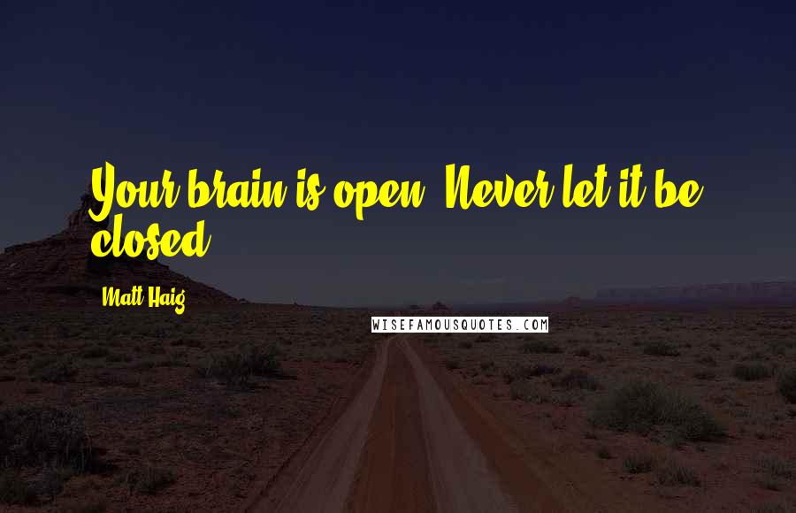 Matt Haig Quotes: Your brain is open. Never let it be closed.