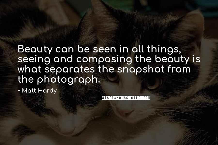 Matt Hardy Quotes: Beauty can be seen in all things, seeing and composing the beauty is what separates the snapshot from the photograph.