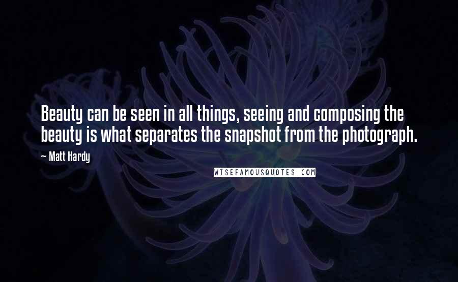 Matt Hardy Quotes: Beauty can be seen in all things, seeing and composing the beauty is what separates the snapshot from the photograph.