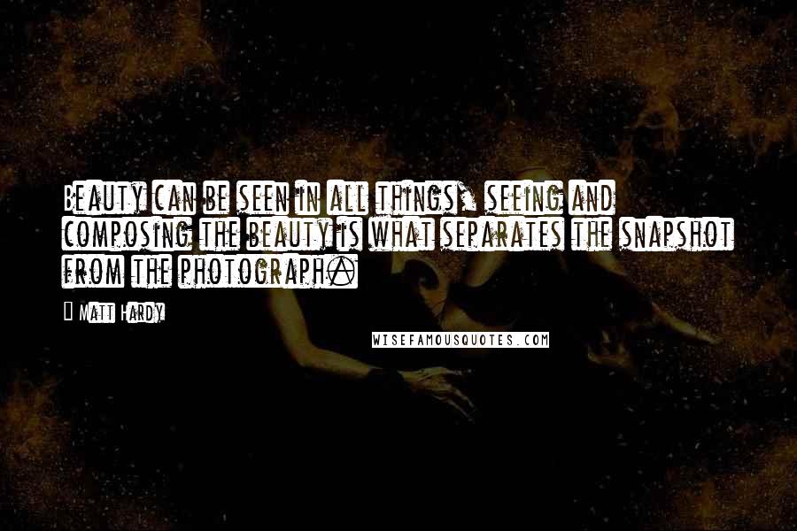 Matt Hardy Quotes: Beauty can be seen in all things, seeing and composing the beauty is what separates the snapshot from the photograph.