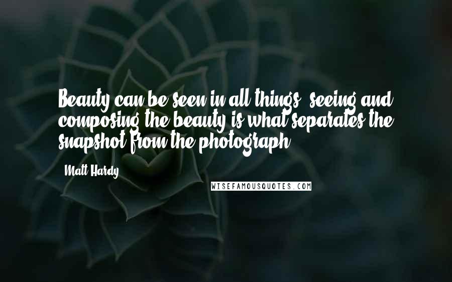 Matt Hardy Quotes: Beauty can be seen in all things, seeing and composing the beauty is what separates the snapshot from the photograph.