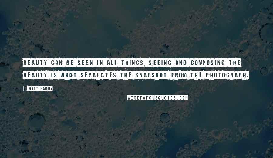 Matt Hardy Quotes: Beauty can be seen in all things, seeing and composing the beauty is what separates the snapshot from the photograph.