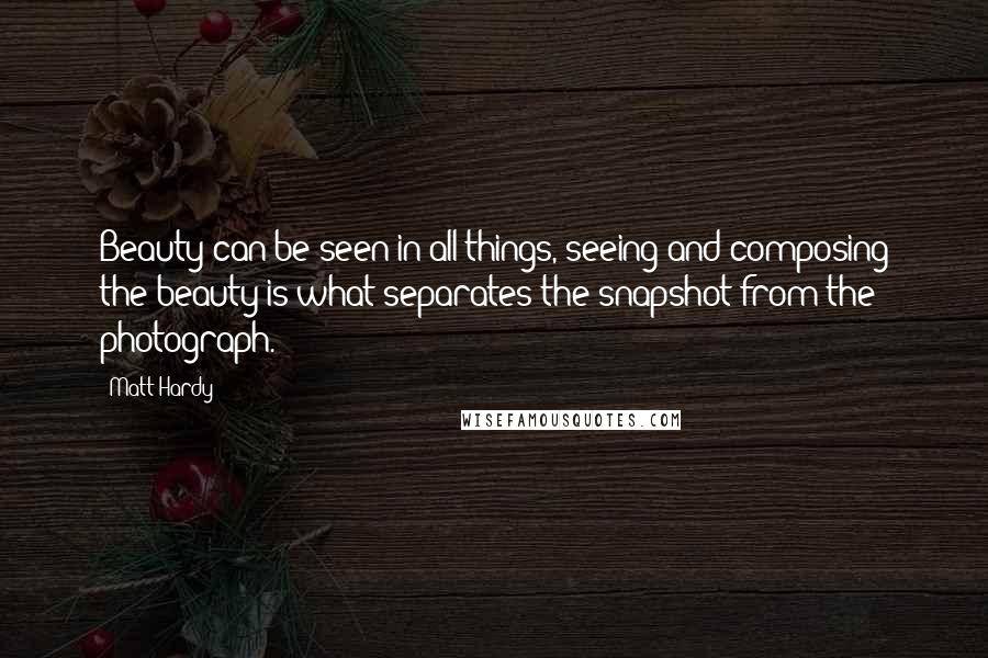 Matt Hardy Quotes: Beauty can be seen in all things, seeing and composing the beauty is what separates the snapshot from the photograph.