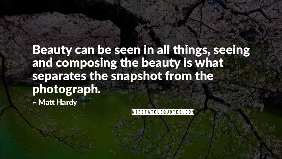 Matt Hardy Quotes: Beauty can be seen in all things, seeing and composing the beauty is what separates the snapshot from the photograph.