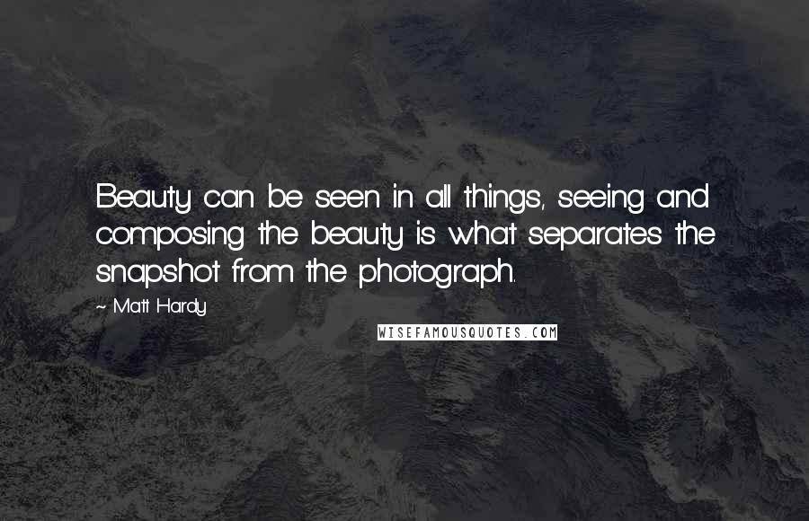 Matt Hardy Quotes: Beauty can be seen in all things, seeing and composing the beauty is what separates the snapshot from the photograph.