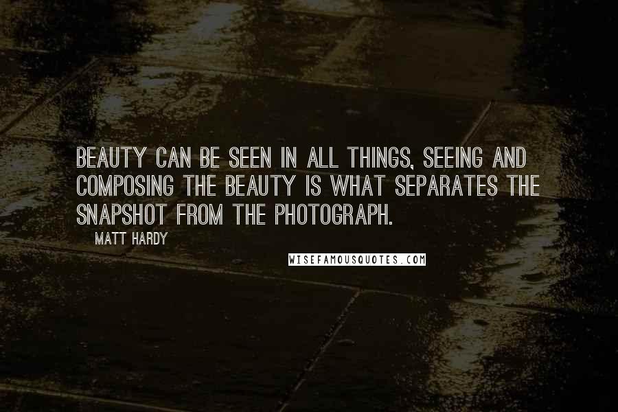 Matt Hardy Quotes: Beauty can be seen in all things, seeing and composing the beauty is what separates the snapshot from the photograph.