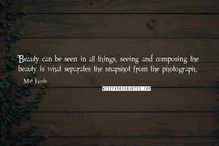 Matt Hardy Quotes: Beauty can be seen in all things, seeing and composing the beauty is what separates the snapshot from the photograph.