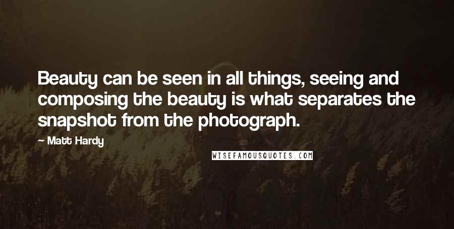 Matt Hardy Quotes: Beauty can be seen in all things, seeing and composing the beauty is what separates the snapshot from the photograph.