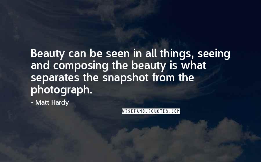 Matt Hardy Quotes: Beauty can be seen in all things, seeing and composing the beauty is what separates the snapshot from the photograph.