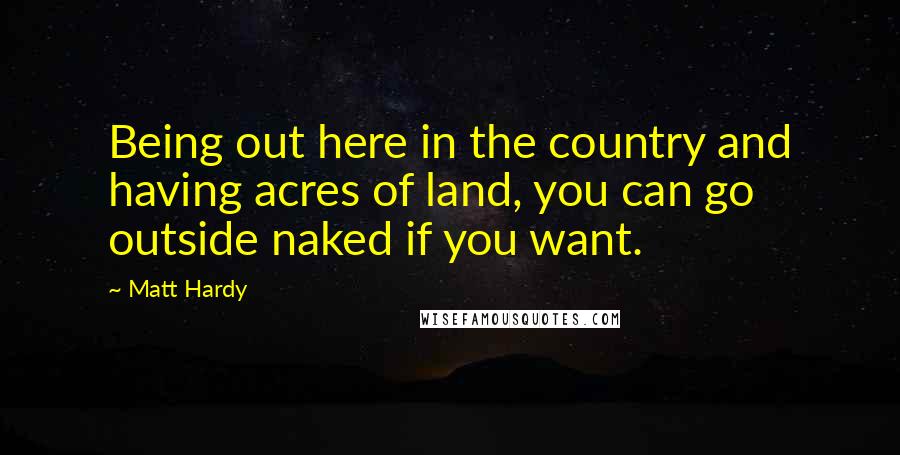 Matt Hardy Quotes: Being out here in the country and having acres of land, you can go outside naked if you want.