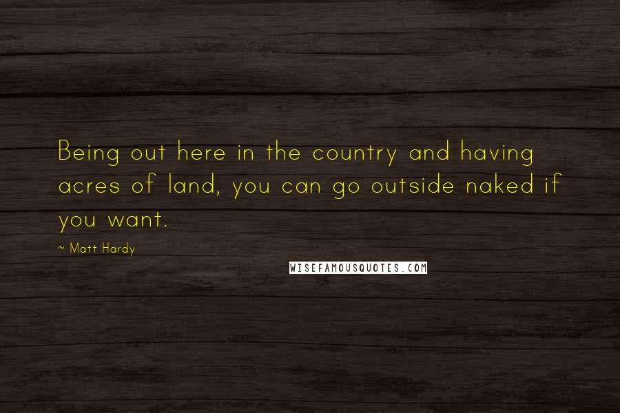 Matt Hardy Quotes: Being out here in the country and having acres of land, you can go outside naked if you want.