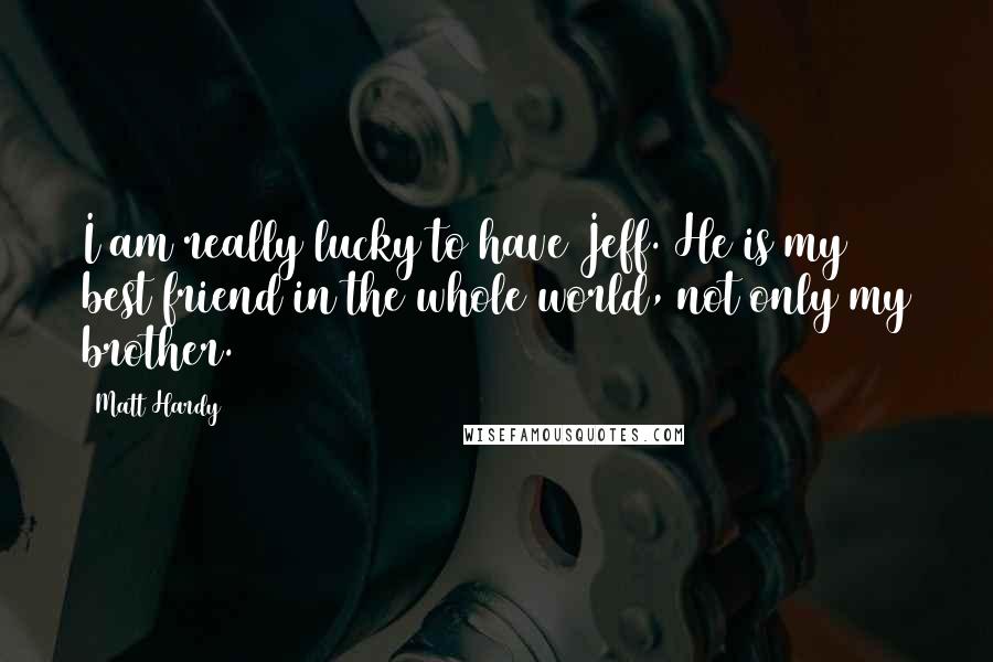 Matt Hardy Quotes: I am really lucky to have Jeff. He is my best friend in the whole world, not only my brother.