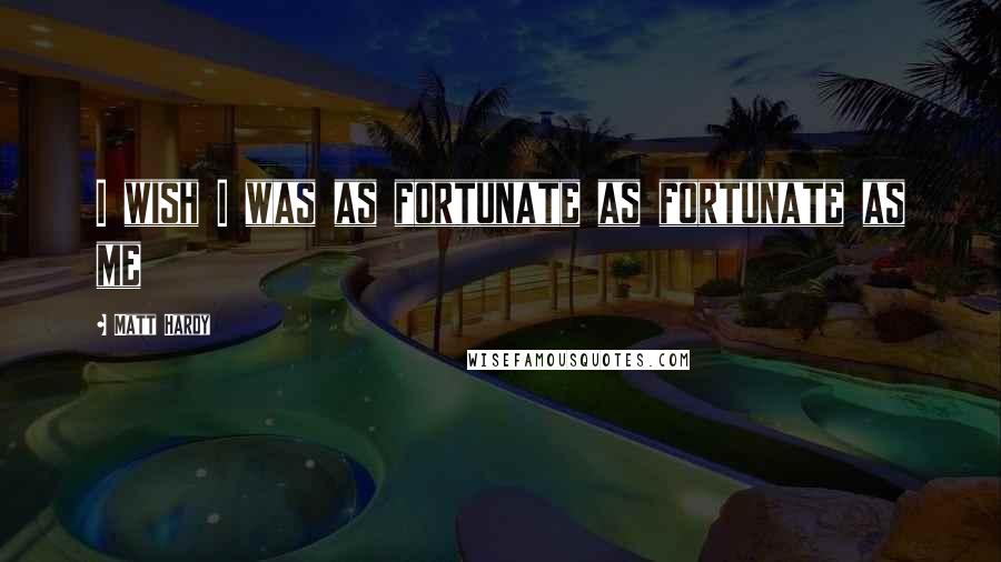 Matt Hardy Quotes: I wish I was as fortunate as fortunate as me