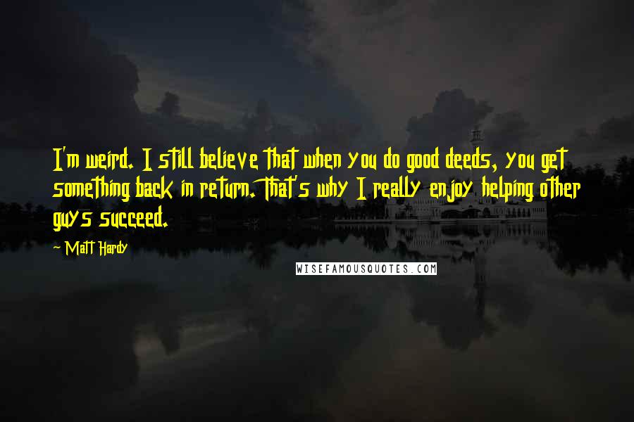 Matt Hardy Quotes: I'm weird. I still believe that when you do good deeds, you get something back in return. That's why I really enjoy helping other guys succeed.