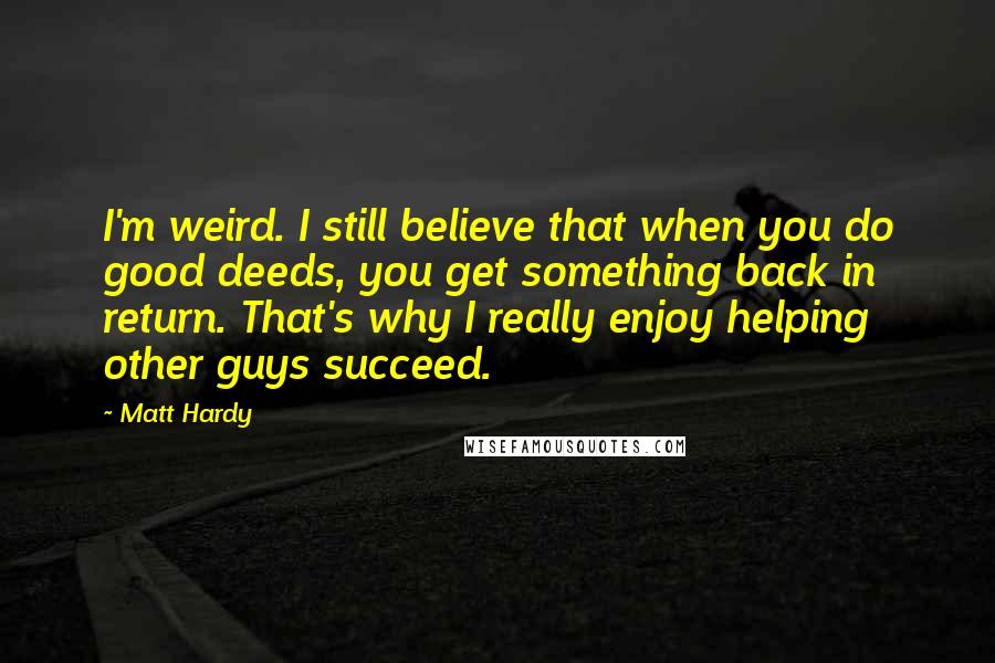 Matt Hardy Quotes: I'm weird. I still believe that when you do good deeds, you get something back in return. That's why I really enjoy helping other guys succeed.