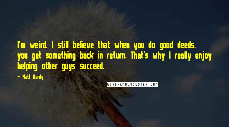 Matt Hardy Quotes: I'm weird. I still believe that when you do good deeds, you get something back in return. That's why I really enjoy helping other guys succeed.