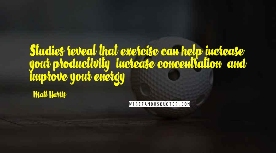 Matt Harris Quotes: Studies reveal that exercise can help increase your productivity, increase concentration, and improve your energy.