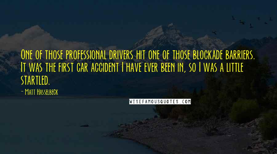 Matt Hasselbeck Quotes: One of those professional drivers hit one of those blockade barriers. It was the first car accident I have ever been in, so I was a little startled.